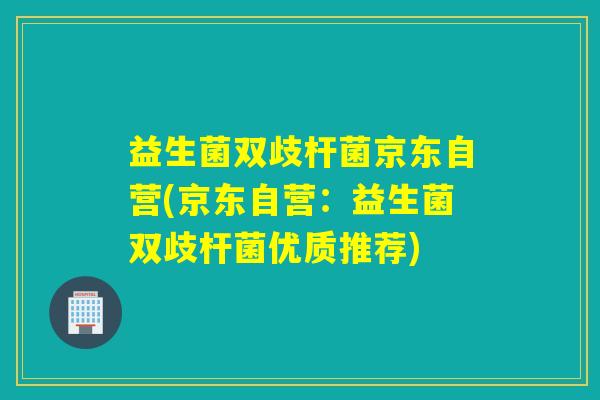 益生菌双歧杆菌京东自营(京东自营：益生菌双歧杆菌优质推荐)