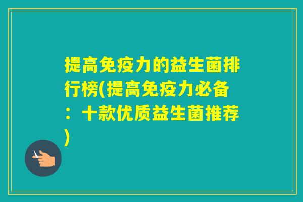 提高力的益生菌排行榜(提高力必备：十款优质益生菌推荐)
