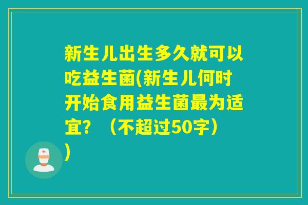 新生儿出生多久就可以吃益生菌(新生儿何时开始食用益生菌为适宜？（不超过50字）)