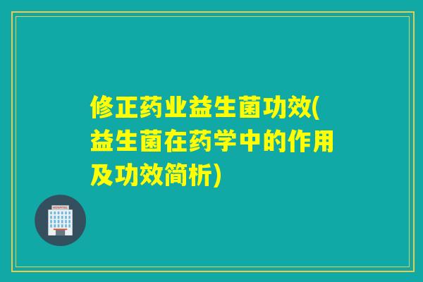 修正药业益生菌功效(益生菌在药学中的作用及功效简析) 修正药业益生菌功效(益生菌在药学中的作用及功效简析)