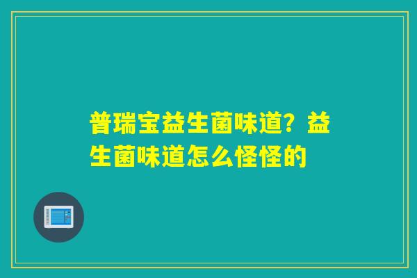 普瑞宝益生菌味道?益生菌味道怎么怪怪的 普瑞宝益生菌味道?益生菌味道怎么怪怪的