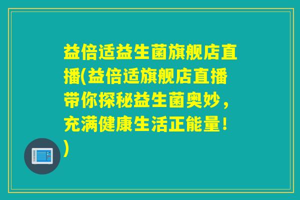 益倍适益生菌旗舰店直播(益倍适旗舰店直播带你探秘益生菌奥妙，充满健康生活正能量！)