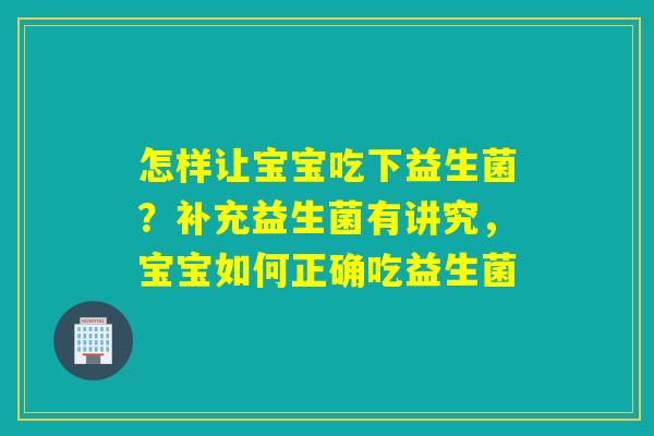 怎样让宝宝吃下益生菌？补充益生菌有讲究，宝宝如何正确吃益生菌