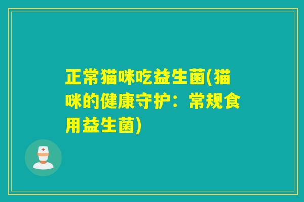 正常猫咪吃益生菌(猫咪的健康守护：常规食用益生菌)