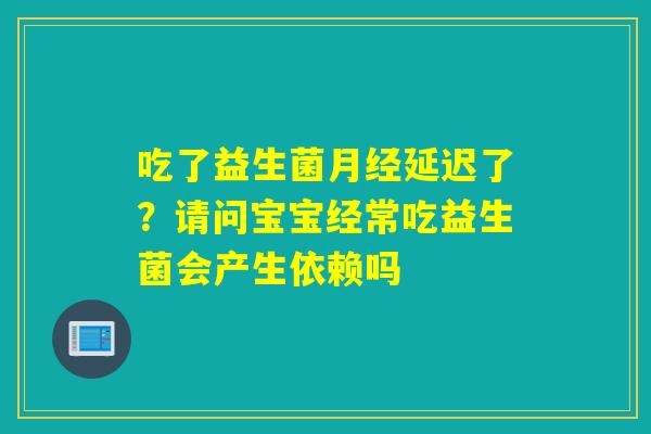 吃了益生菌延迟了？请问宝宝经常吃益生菌会产生依赖吗