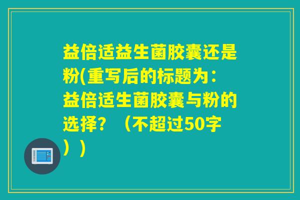 益倍适益生菌胶囊还是粉(重写后的标题为：益倍适生菌胶囊与粉的选择？（不超过50字）)
