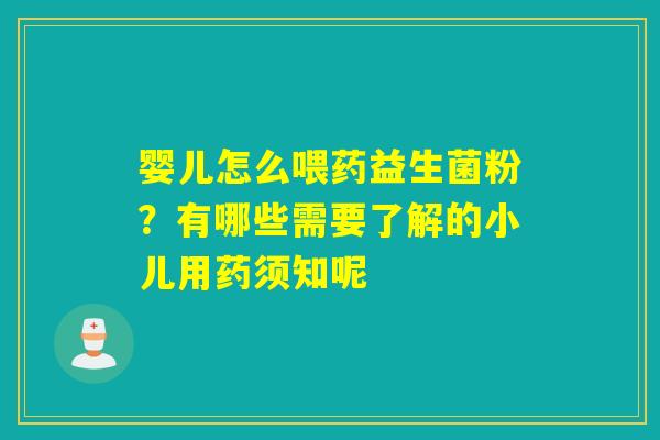 婴儿怎么喂药益生菌粉?有哪些需要了解的小儿用药须知呢 婴儿怎么喂药益生菌粉?有哪些需要了解的小儿用药须知呢
