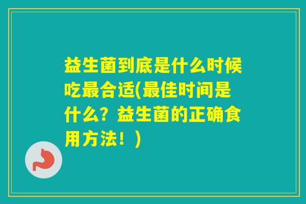 益生菌到底是什么时候吃合适(佳时间是什么？益生菌的正确食用方法！)