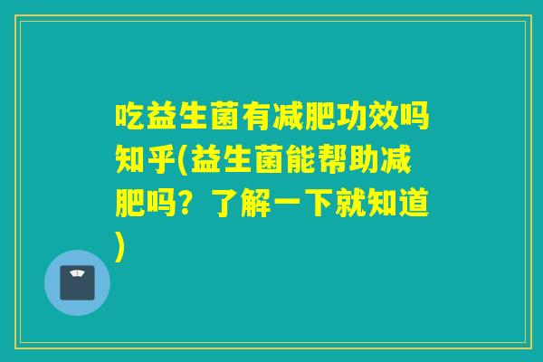 吃益生菌有功效吗知乎(益生菌能帮助吗?了解一下就知道) 吃益生菌有功效吗知乎(益生菌能帮助吗?了解一下就知道)