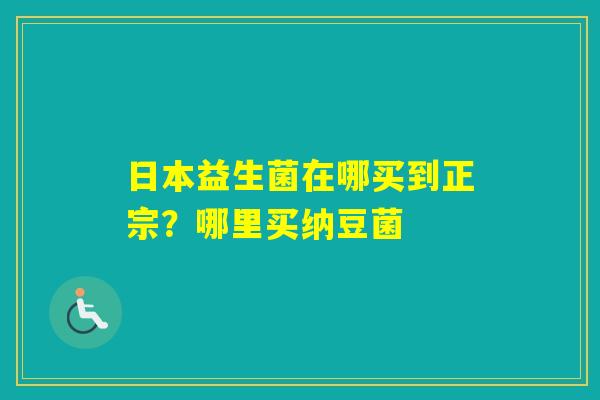 日本益生菌在哪买到正宗?哪里买纳豆菌 日本益生菌在哪买到正宗?哪里买纳豆菌