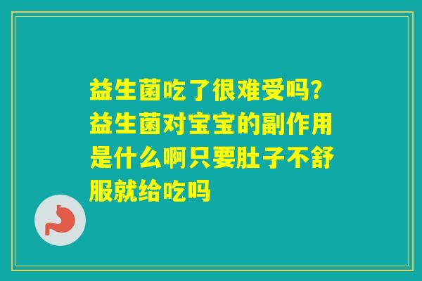 益生菌吃了很难受吗？益生菌对宝宝的副作用是什么啊只要肚子不舒服就给吃吗
