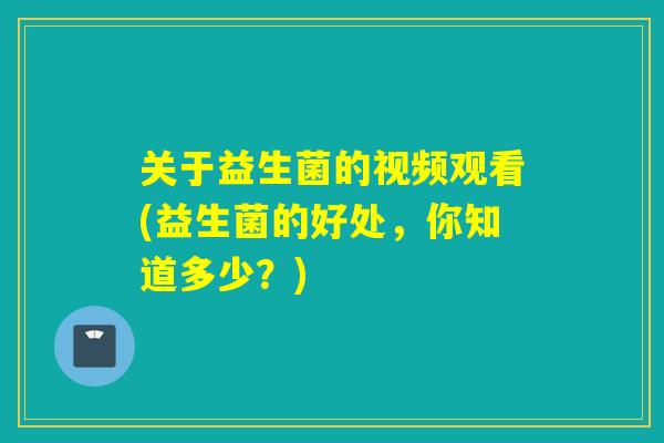 关于益生菌的视频观看(益生菌的好处，你知道多少？)
