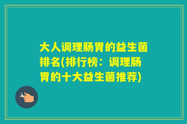 大人调理肠胃的益生菌排名(排行榜:调理肠胃的十大益生菌推荐) 大人调理肠胃的益生菌排名(排行榜:调理肠胃的十大益生菌推荐)