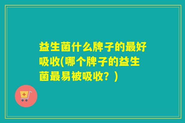 益生菌什么牌子的好吸收(哪个牌子的益生菌易被吸收？)