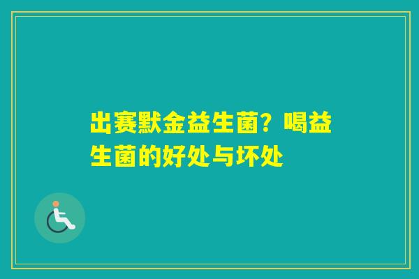 出赛默金益生菌?喝益生菌的好处与坏处 出赛默金益生菌?喝益生菌的好处与坏处