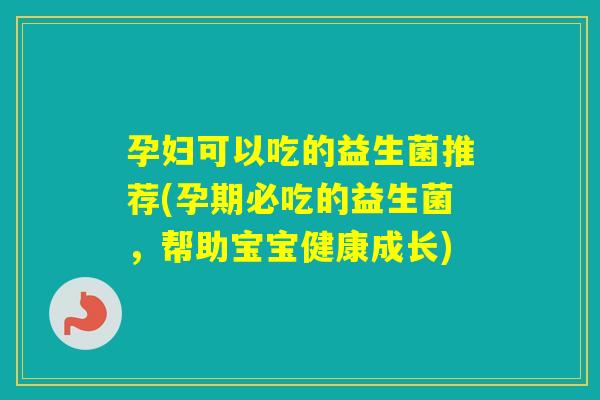 孕妇可以吃的益生菌推荐(孕期必吃的益生菌，帮助宝宝健康成长)