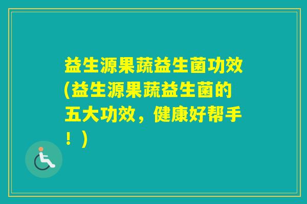 益生源果蔬益生菌功效(益生源果蔬益生菌的五大功效,健康好帮手!) 益生源果蔬益生菌功效(益生源果蔬益生菌的五大功效,健康好帮手!)