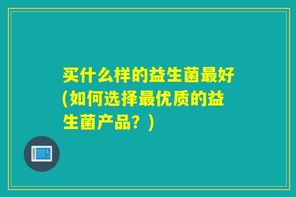 买什么样的益生菌好(如何选择优质的益生菌产品？)