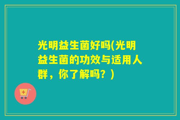 光明益生菌好吗(光明益生菌的功效与适用人群，你了解吗？)