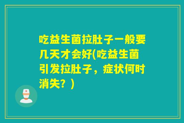 吃益生菌拉肚子一般要几天才会好(吃益生菌引发拉肚子，症状何时消失？)