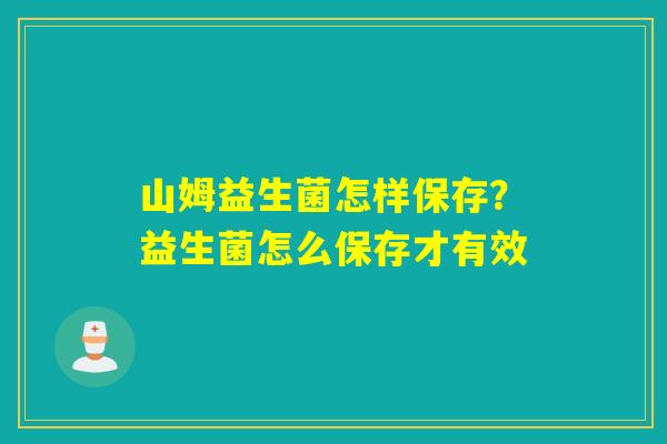 山姆益生菌怎样保存？益生菌怎么保存才有效