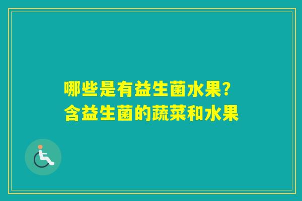 哪些是有益生菌水果?含益生菌的蔬菜和水果 哪些是有益生菌水果?含益生菌的蔬菜和水果