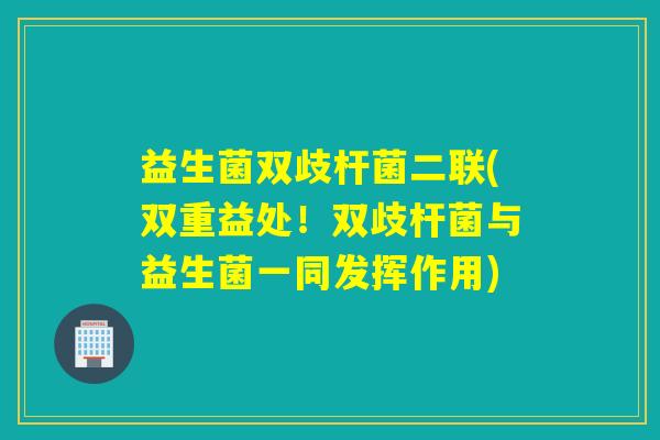 益生菌双歧杆菌二联(双重益处!双歧杆菌与益生菌一同发挥作用) 益生菌双歧杆菌二联(双重益处!双歧杆菌与益生菌一同发挥作用)