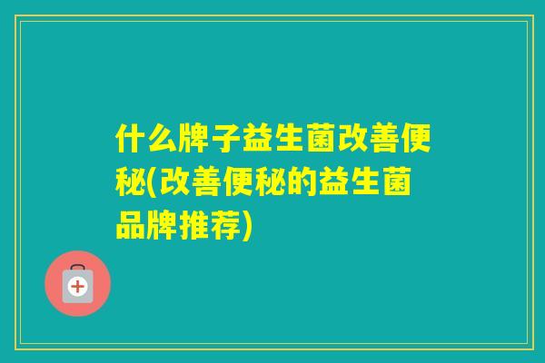 什么牌子益生菌改善(改善的益生菌品牌推荐)