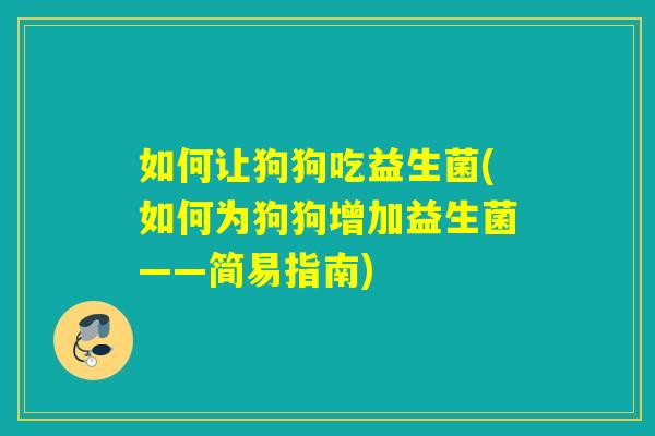如何让狗狗吃益生菌(如何为狗狗增加益生菌——简易指南)