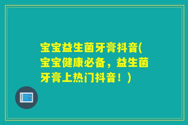 宝宝益生菌牙膏抖音(宝宝健康必备,益生菌牙膏上热门抖音!) 宝宝益生菌牙膏抖音(宝宝健康必备,益生菌牙膏上热门抖音!)