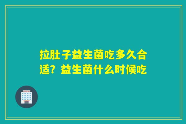 拉肚子益生菌吃多久合适？益生菌什么时候吃
