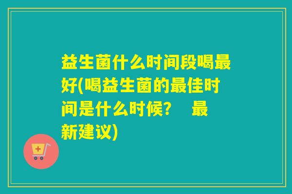 益生菌什么时间段喝好(喝益生菌的佳时间是什么时候？  新建议)