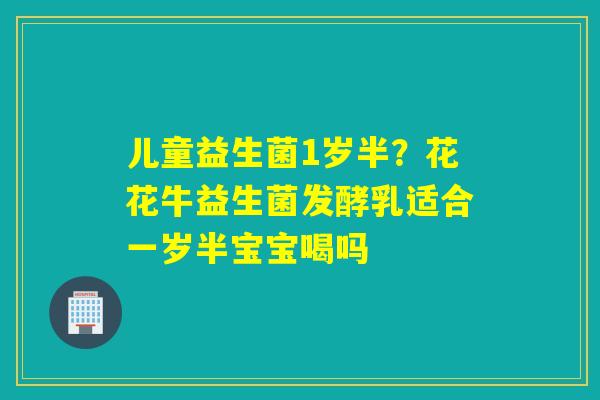 儿童益生菌1岁半?花花牛益生菌发酵乳适合一岁半宝宝喝吗 儿童益生菌1岁半?花花牛益生菌发酵乳适合一岁半宝宝喝吗
