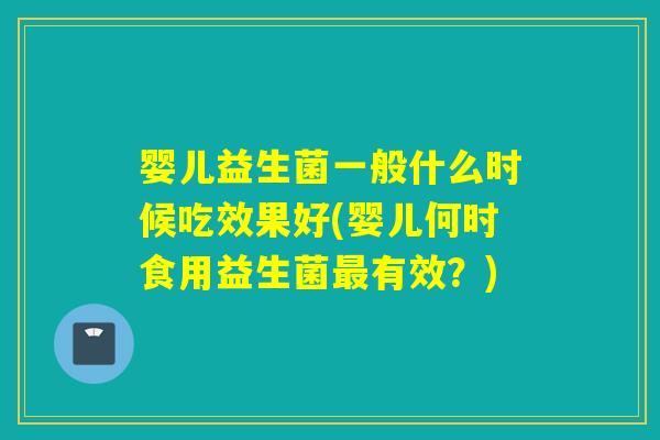 婴儿益生菌一般什么时候吃效果好(婴儿何时食用益生菌有效？)