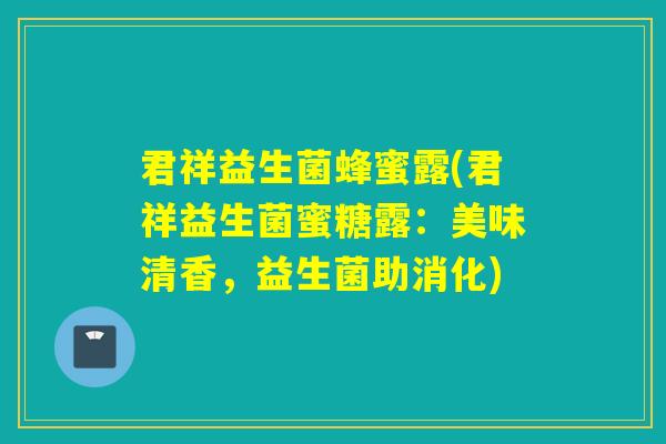 君祥益生菌蜂蜜露(君祥益生菌蜜糖露：美味清香，益生菌助消化)