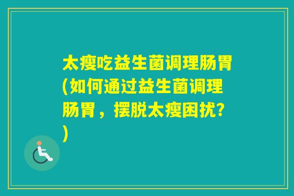 太瘦吃益生菌调理肠胃(如何通过益生菌调理肠胃,摆脱太瘦困扰?) 太瘦吃益生菌调理肠胃(如何通过益生菌调理肠胃,摆脱太瘦困扰?)