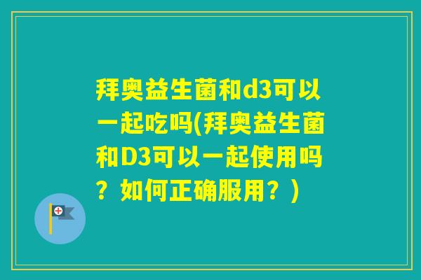 拜奥益生菌和d3可以一起吃吗(拜奥益生菌和D3可以一起使用吗？如何正确服用？)