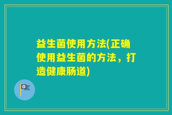 益生菌使用方法(正确使用益生菌的方法,打造健康肠道) 益生菌使用方法(正确使用益生菌的方法,打造健康肠道)