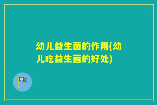 幼儿益生菌的作用(幼儿吃益生菌的好处)