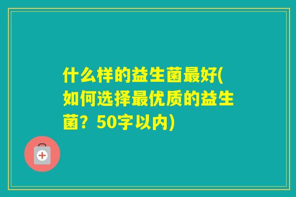什么样的益生菌好(如何选择优质的益生菌？50字以内)