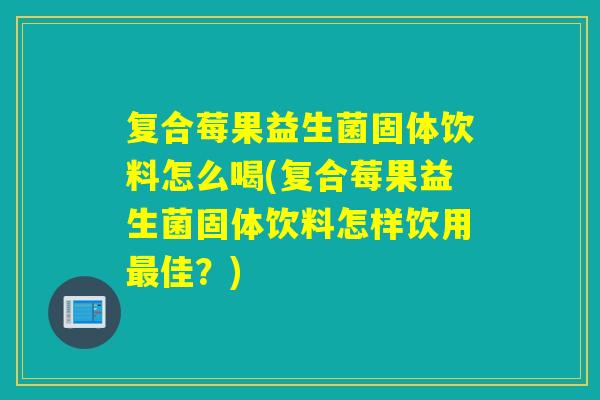 复合莓果益生菌固体饮料怎么喝(复合莓果益生菌固体饮料怎样饮用佳？)