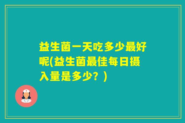 益生菌一天吃多少好呢(益生菌佳每日摄入量是多少?) 益生菌一天吃多少好呢(益生菌佳每日摄入量是多少?)