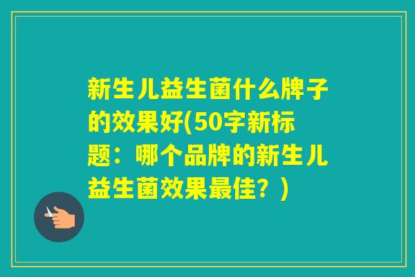 新生儿益生菌什么牌子的效果好(50字新标题：哪个品牌的新生儿益生菌效果佳？)