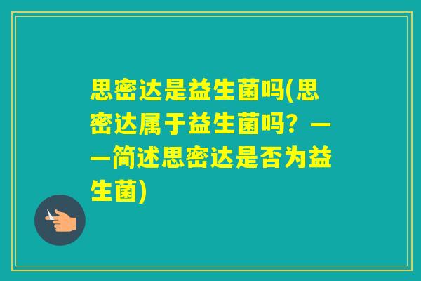 思密达是益生菌吗(思密达属于益生菌吗?——简述思密达是否为益生菌) 思密达是益生菌吗(思密达属于益生菌吗?——简述思密达是否为益生菌)