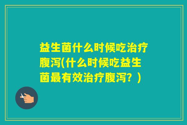 益生菌什么时候吃(什么时候吃益生菌有效?) 益生菌什么时候吃(什么时候吃益生菌有效?)