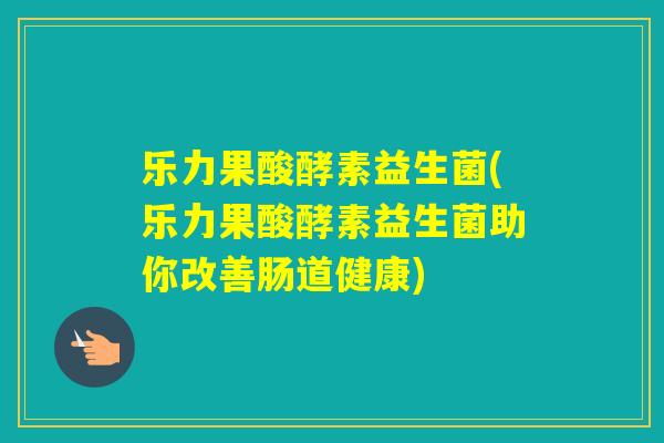 乐力果酸酵素益生菌(乐力果酸酵素益生菌助你改善肠道健康)