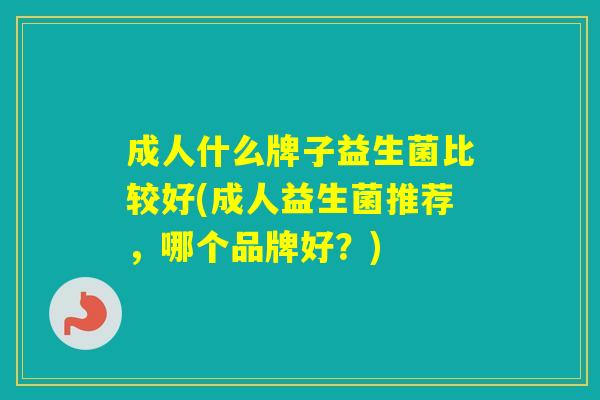 成人什么牌子益生菌比较好(成人益生菌推荐,哪个品牌好?) 成人什么牌子益生菌比较好(成人益生菌推荐,哪个品牌好?)