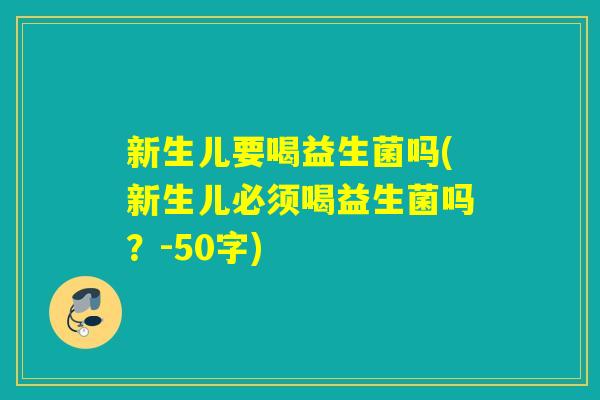 新生儿要喝益生菌吗(新生儿必须喝益生菌吗?-50字) 新生儿要喝益生菌吗(新生儿必须喝益生菌吗?-50字)