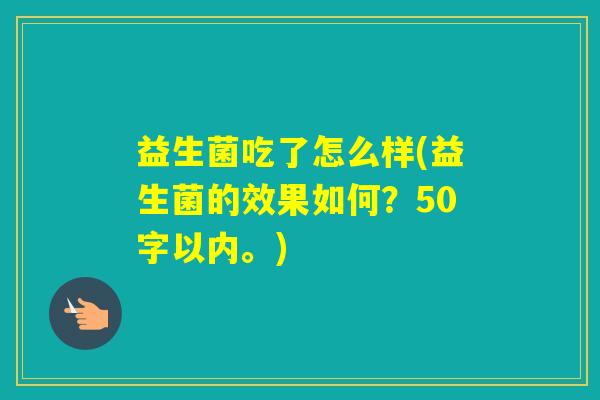 益生菌吃了怎么样(益生菌的效果如何？50字以内。)