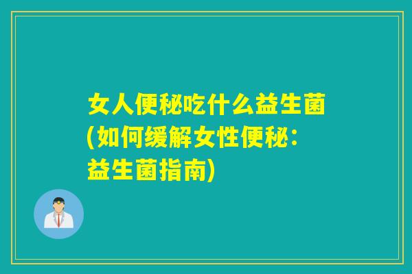 女人吃什么益生菌(如何缓解女性:益生菌指南) 女人吃什么益生菌(如何缓解女性:益生菌指南)